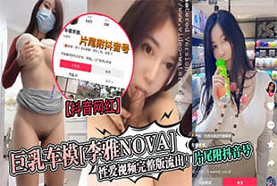 【抖音网红】巨乳车模[李雅nova]性爱视频完整版流出！片尾附抖音号